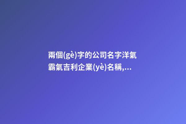 兩個(gè)字的公司名字洋氣 霸氣吉利企業(yè)名稱,起名之家
